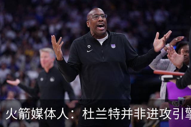 火箭媒体人：杜兰特并非进攻引擎 而申京具备成为争冠核心潜力